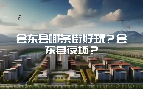 会东县哪条街好玩？会东县夜场？-会东网