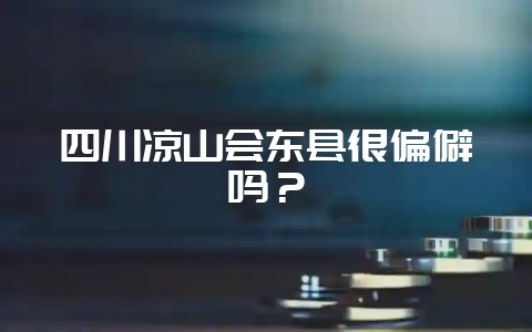 四川凉山会东县很偏僻吗？-会东网