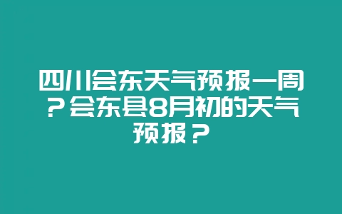 四川会东天气预报一周？会东县8月初的天气预报？-会东网