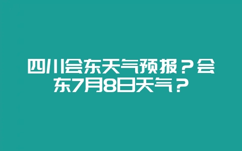 四川会东天气预报？会东7月8日天气？-会东网