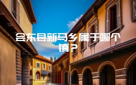 会东县新马乡属于哪个镇？-会东网