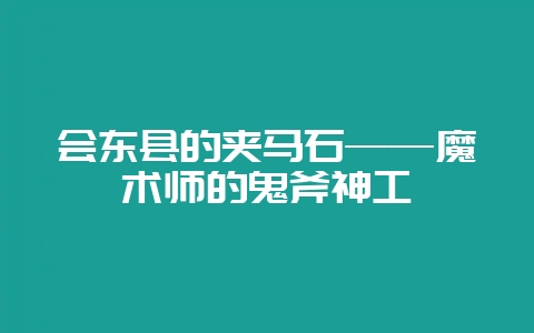 会东县的夹马石——魔术师的鬼斧神工-会东网