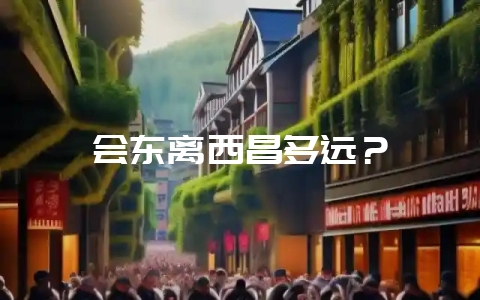 会东离西昌多远？-会东网