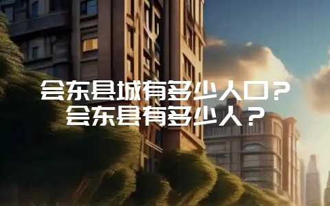 会东县城有多少人口？会东县有多少人？-会东网