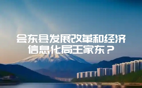 会东县发展改革和经济信息化局王家东?-会东网
