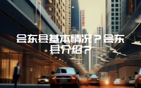 会东县基本情况？会东县介绍？-会东网