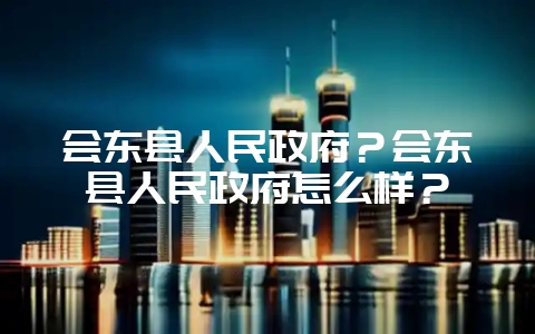 会东县人民政府？会东县人民政府怎么样？-会东网