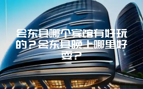 会东县哪个宾馆有好玩的？会东县晚上哪里好耍？-会东网