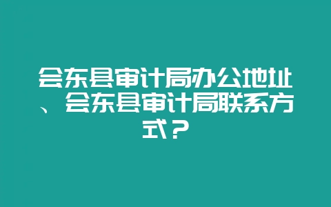 会东县审计局办公地址、会东县审计局联系方式？-会东网