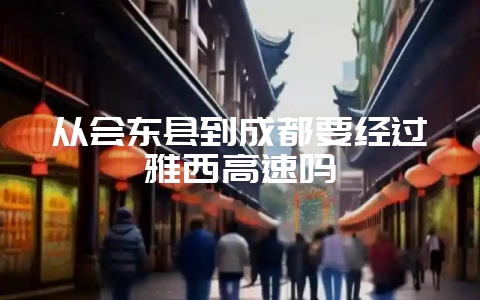 从会东县到成都要经过雅西高速吗-会东网