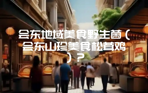 会东地域美食野生菌(会东山珍美食松茸鸡枞)?-会东网