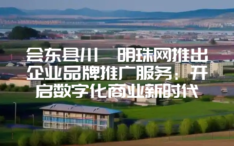 会东县川滇明珠网推出企业品牌推广服务：开启数字化商业新时代-会东网