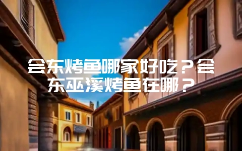 会东烤鱼哪家好吃？会东巫溪烤鱼在哪？-会东网