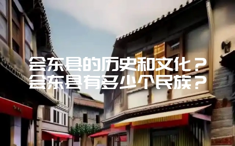 会东县的历史和文化?会东县有多少个民族?-会东网
