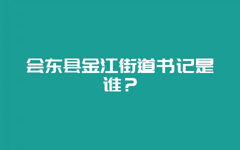 会东县金江街道书记是谁?-会东网