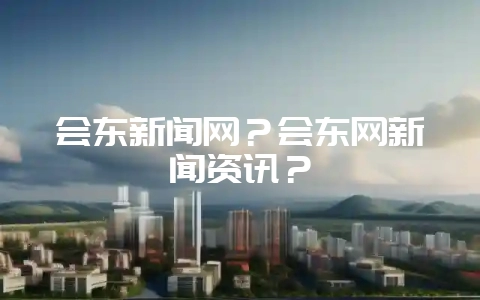会东新闻网？会东网新闻资讯？-会东网