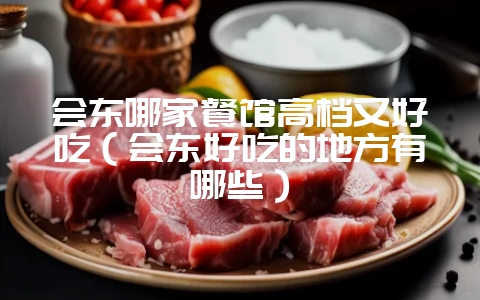 会东哪家餐馆高档又好吃（会东好吃的地方有哪些）-会东网
