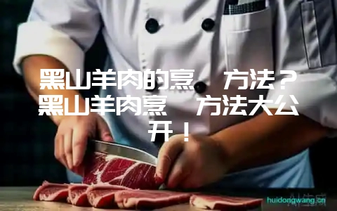 黑山羊肉的烹饪方法?黑山羊肉烹饪方法大公开!-会东网