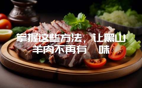 掌握这些方法，让黑山羊肉不再有膻味-会东网