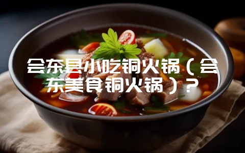 会东县小吃铜火锅（会东美食铜火锅）？-会东网