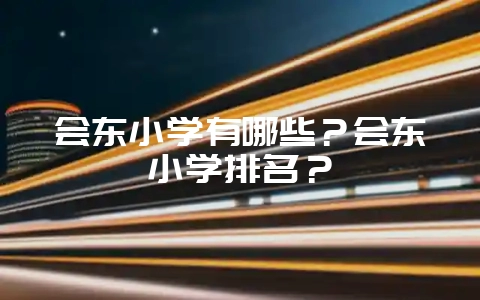 会东小学有哪些？会东小学排名？-会东网