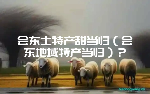 会东土特产甜当归（会东地域特产当归）？-会东网
