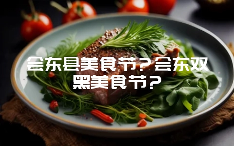 会东县美食节？会东双黑美食节？-会东网