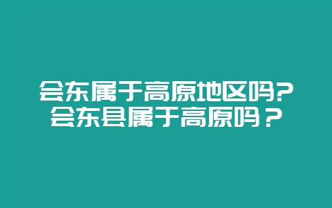 会东属于高原地区吗?会东县属于高原吗？-会东网