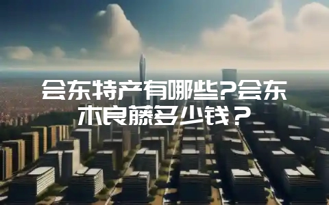 会东特产有哪些?会东木良藤多少钱？-会东网