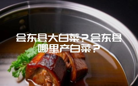 会东县大白菜？会东县哪里产白菜？-会东网
