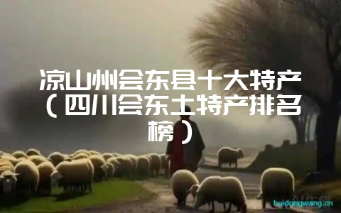 凉山州会东县十大特产(四川会东土特产排名榜)-会东网