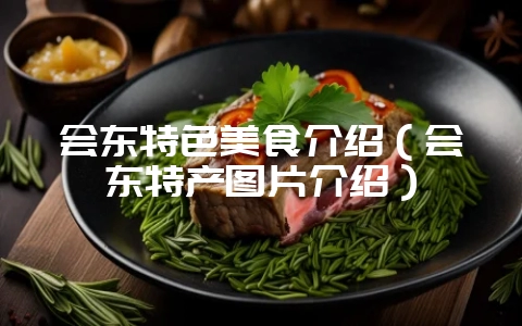 会东特色美食介绍（会东特产图片介绍）-会东网