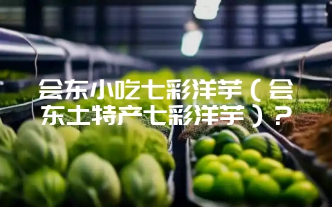 会东小吃七彩洋芋（会东土特产七彩洋芋）？-会东网