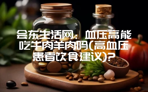 会东生活网：血压高能吃牛肉羊肉吗(高血压患者饮食建议)?-会东网