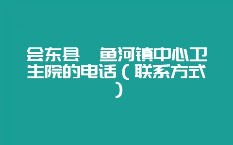 会东县鲹鱼河镇中心卫生院的电话（联系方式）-会东网