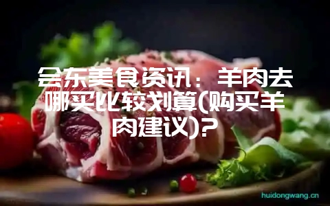 会东美食资讯：羊肉去哪买比较划算(购买羊肉建议)?-会东网