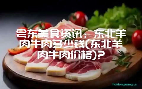 会东美食资讯：东北羊肉牛肉多少钱(东北羊肉牛肉价格)?-会东网
