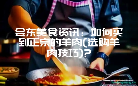 会东美食资讯：如何买到正宗的羊肉(选购羊肉技巧)?-会东网