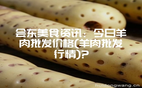 会东美食资讯：今日羊肉批发价格(羊肉批发行情)?-会东网