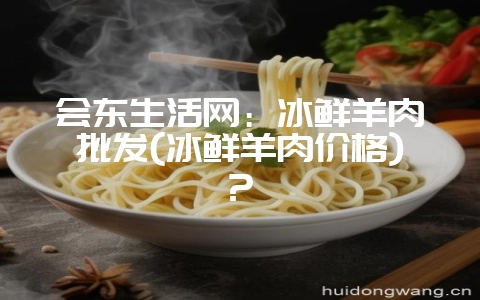 会东生活网：冰鲜羊肉批发(冰鲜羊肉价格)?-会东网