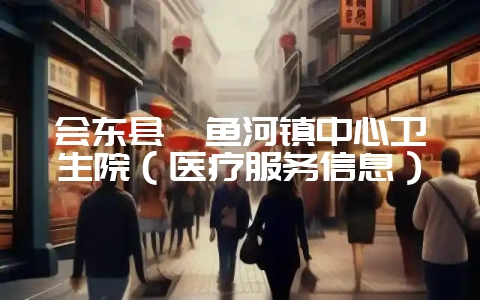 会东县鲹鱼河镇中心卫生院（医疗服务信息）-会东网