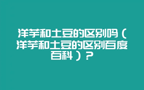 洋芋和土豆的区别吗(洋芋和土豆的区别百度百科)?-会东网