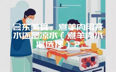 会东美食：煮羊肉用开水还是凉水（煮羊肉水温选择）？-会东网