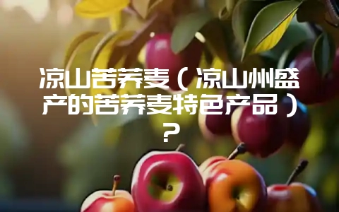 凉山苦荞麦（凉山州盛产的苦荞麦特色产品）？-会东网