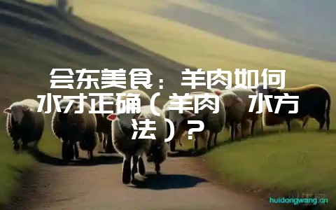 会东美食:羊肉如何焯水才正确(羊肉焯水方法)?-会东网
