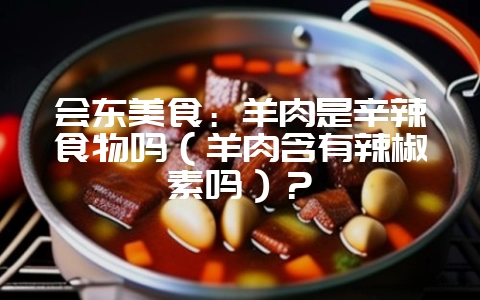 会东美食：羊肉是辛辣食物吗（羊肉含有辣椒素吗）？-会东网