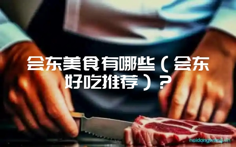 会东美食有哪些（会东好吃推荐）？-会东网