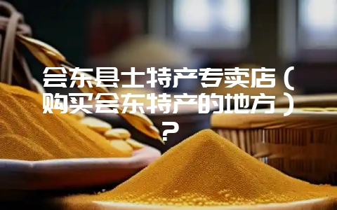 会东县士特产专卖店（购买会东特产的地方）？-会东网