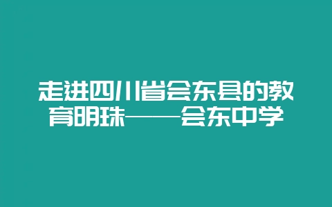 走进四川省会东县的教育明珠——会东中学-会东网