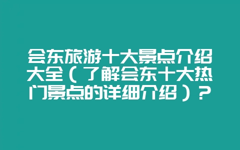会东旅游十大景点介绍大全（了解会东十大热门景点的详细介绍）？-会东网